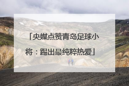 央媒点赞青岛足球小将：踢出最纯粹热爱