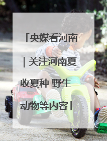 央媒看河南｜关注河南夏收夏种 野生动物等内容