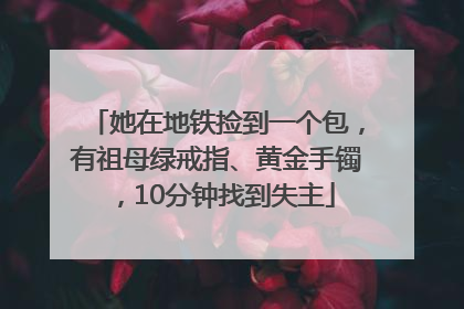 她在地铁捡到一个包，有祖母绿戒指、黄金手镯，10分钟找到失主