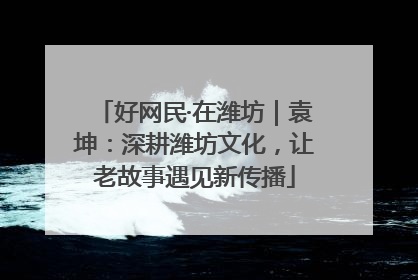 好网民·在潍坊｜袁坤：深耕潍坊文化，让老故事遇见新传播