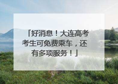 好消息！大连高考考生可免费乘车，还有多项服务！