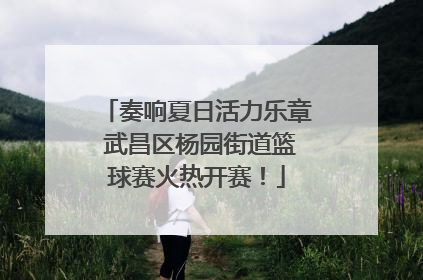 奏响夏日活力乐章 武昌区杨园街道篮球赛火热开赛！