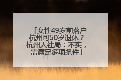 女性49岁前落户杭州可50岁退休？杭州人社局：不实，需满足多项条件