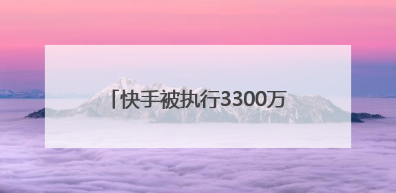 快手被执行3300万元，与爱奇艺诉讼有关