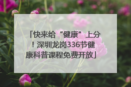 快来给“健康”上分！深圳龙岗336节健康科普课程免费开放