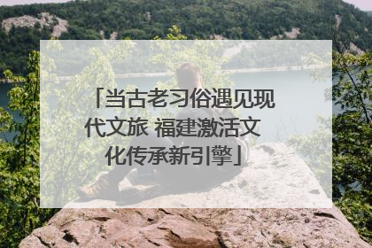 当古老习俗遇见现代文旅 福建激活文化传承新引擎