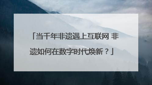 当千年非遗遇上互联网 非遗如何在数字时代焕新？