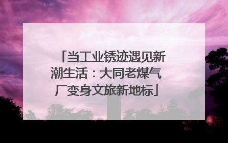 当工业锈迹遇见新潮生活：大同老煤气厂变身文旅新地标