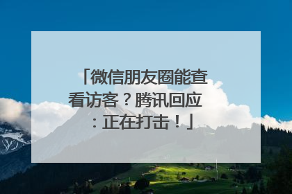 微信朋友圈能查看访客？腾讯回应：正在打击！