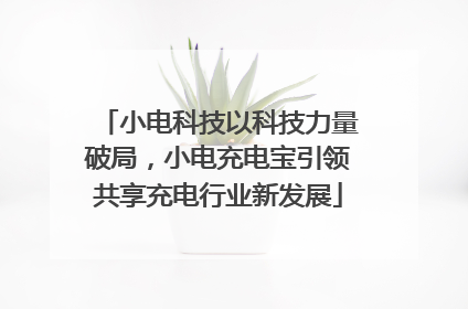 小电科技以科技力量破局，小电充电宝引领共享充电行业新发展