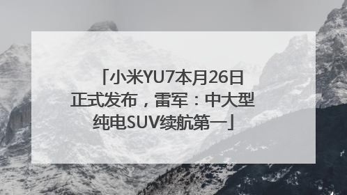 小米YU7本月26日正式发布，雷军：中大型纯电SUV续航第一