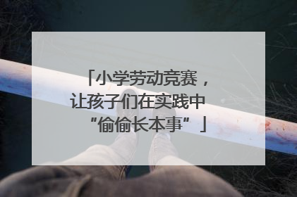 小学劳动竞赛，让孩子们在实践中“偷偷长本事”