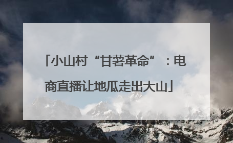 小山村“甘薯革命”：电商直播让地瓜走出大山