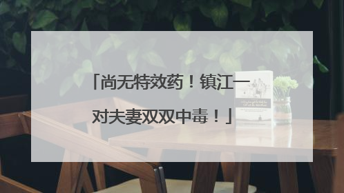 尚无特效药！镇江一对夫妻双双中毒！