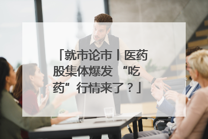 就市论市丨医药股集体爆发 “吃药”行情来了？