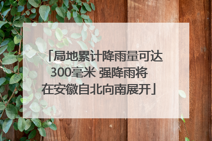局地累计降雨量可达300毫米 强降雨将在安徽自北向南展开