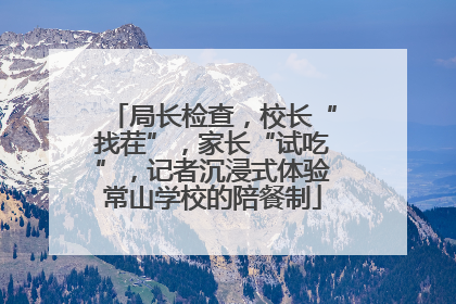 局长检查，校长“找茬”，家长“试吃”，记者沉浸式体验常山学校的陪餐制