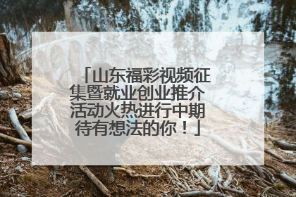 山东福彩视频征集暨就业创业推介活动火热进行中期待有想法的你！
