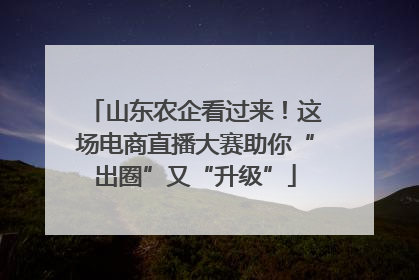 山东农企看过来！这场电商直播大赛助你“出圈”又“升级”