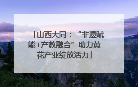 山西大同：“非遗赋能+产教融合”助力黄花产业绽放活力