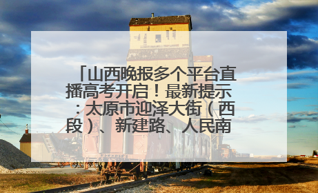 山西晚报多个平台直播高考开启！最新提示：太原市迎泽大街（西段）、新建路、人民南路高考期间增开路口