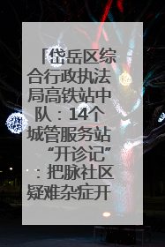 岱岳区综合行政执法局高铁站中队：14个城管服务站“开诊记”：把脉社区疑难杂症开出治理良方