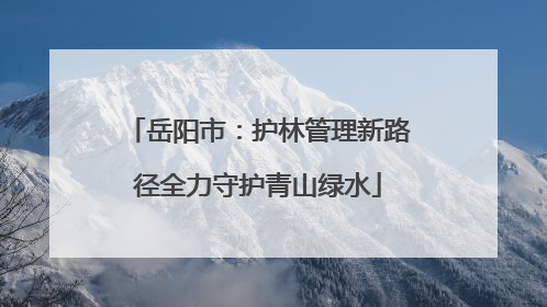 岳阳市：护林管理新路径全力守护青山绿水