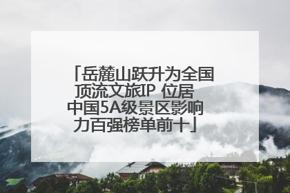 岳麓山跃升为全国顶流文旅IP 位居中国5A级景区影响力百强榜单前十