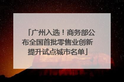 广州入选！商务部公布全国首批零售业创新提升试点城市名单