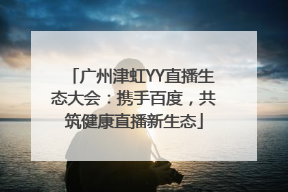 广州津虹YY直播生态大会：携手百度，共筑健康直播新生态