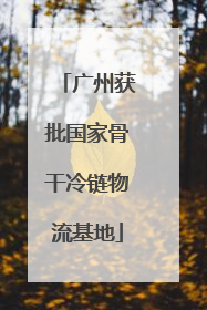 广州获批国家骨干冷链物流基地
