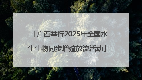 广西举行2025年全国水生生物同步增殖放流活动