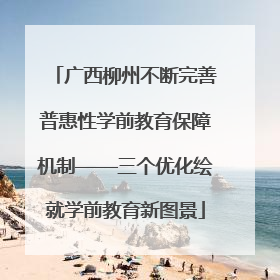广西柳州不断完善普惠性学前教育保障机制——三个优化绘就学前教育新图景