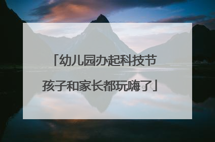 幼儿园办起科技节 孩子和家长都玩嗨了