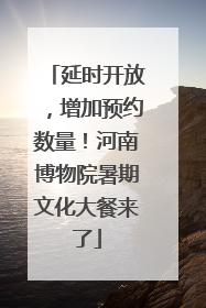 延时开放，增加预约数量！河南博物院暑期文化大餐来了