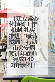 建立常态化植树工作机制 扎实推进“绿满陇原”行动 市公安局预计年底前完成1402亩绿化任务