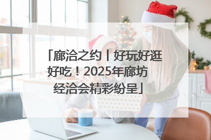 廊洽之约丨好玩好逛好吃！2025年廊坊经洽会精彩纷呈
