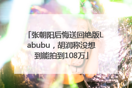 张朝阳后悔送回绝版Labubu，胡润称没想到能拍到108万