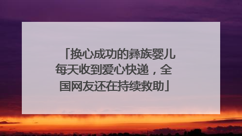 换心成功的彝族婴儿每天收到爱心快递，全国网友还在持续救助