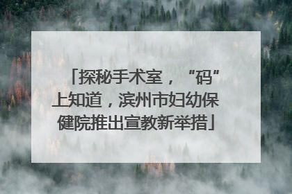 探秘手术室，“码”上知道，滨州市妇幼保健院推出宣教新举措