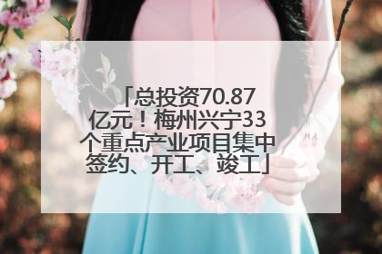 总投资70.87亿元！梅州兴宁33个重点产业项目集中签约、开工、竣工
