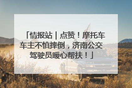 情报站｜点赞！摩托车车主不慎摔倒，济南公交驾驶员暖心帮扶！
