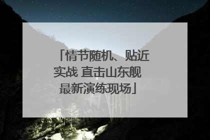 情节随机、贴近实战 直击山东舰最新演练现场