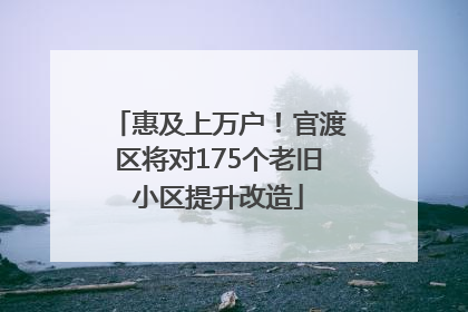 惠及上万户！官渡区将对175个老旧小区提升改造