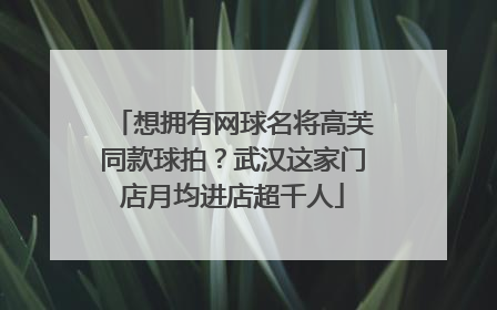 想拥有网球名将高芙同款球拍？武汉这家门店月均进店超千人