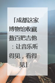 成都这家博物馆收藏数百把吉他：让音乐听得见，看得见
