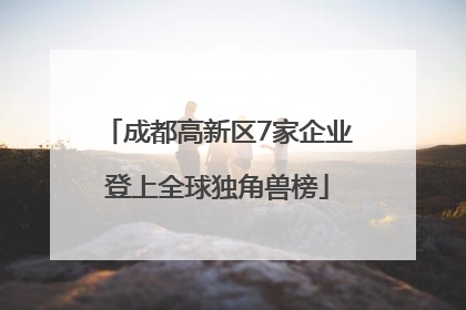成都高新区7家企业登上全球独角兽榜
