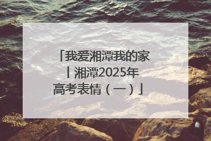 我爱湘潭我的家丨湘潭2025年高考表情（一）