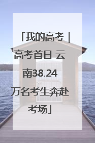 我的高考｜高考首日 云南38.24万名考生奔赴考场