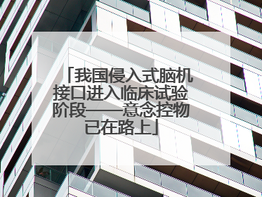 我国侵入式脑机接口进入临床试验阶段——意念控物已在路上